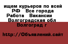 ищем курьеров по всей РФ - Все города Работа » Вакансии   . Волгоградская обл.,Волгоград г.